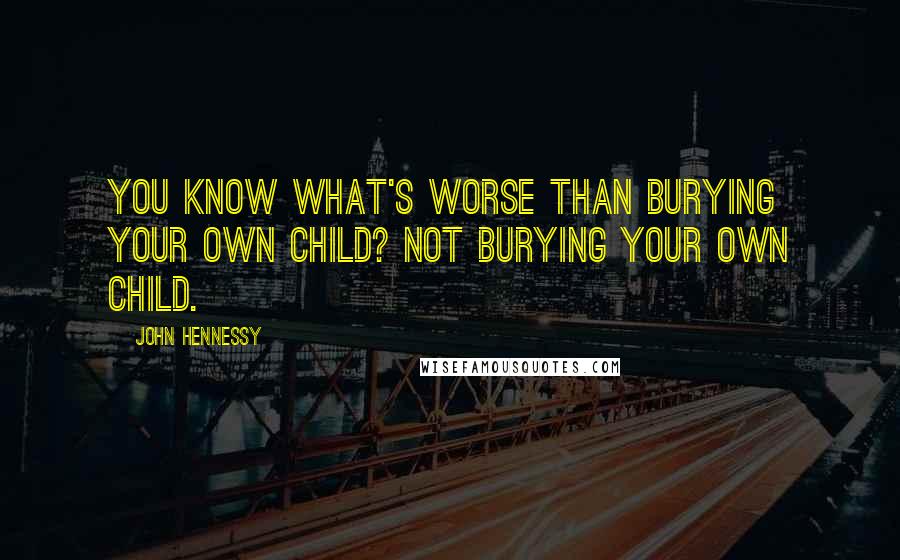 John Hennessy Quotes: You know what's worse than burying your own child? Not burying your own child.