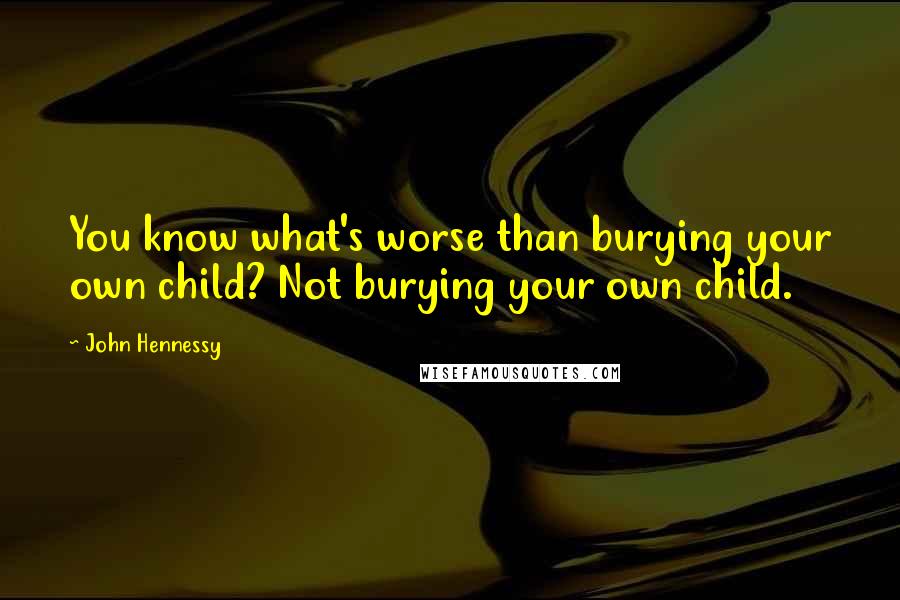 John Hennessy Quotes: You know what's worse than burying your own child? Not burying your own child.