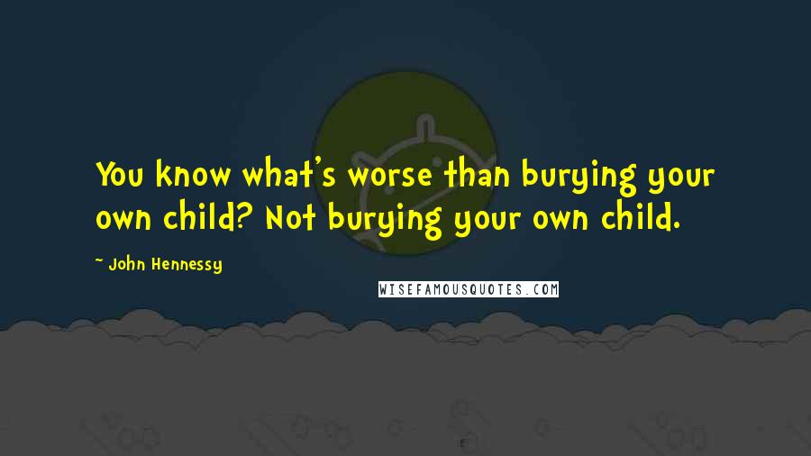 John Hennessy Quotes: You know what's worse than burying your own child? Not burying your own child.