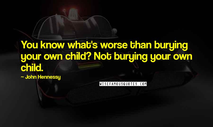 John Hennessy Quotes: You know what's worse than burying your own child? Not burying your own child.