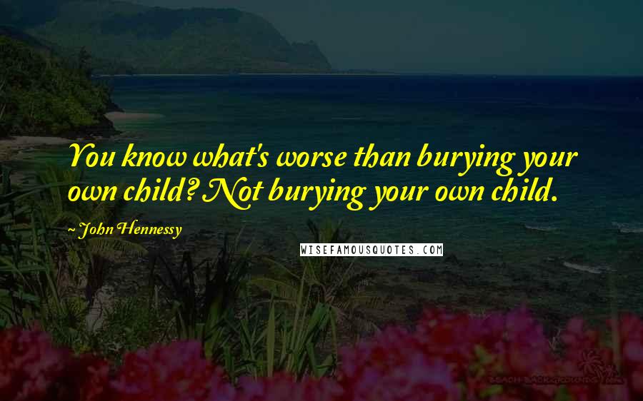 John Hennessy Quotes: You know what's worse than burying your own child? Not burying your own child.