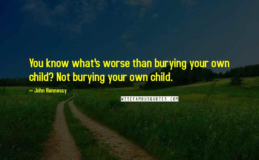 John Hennessy Quotes: You know what's worse than burying your own child? Not burying your own child.