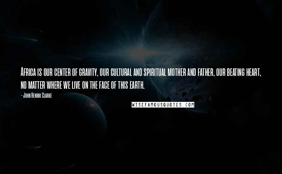 John Henrik Clarke Quotes: Africa is our center of gravity, our cultural and spiritual mother and father, our beating heart, no matter where we live on the face of this earth.