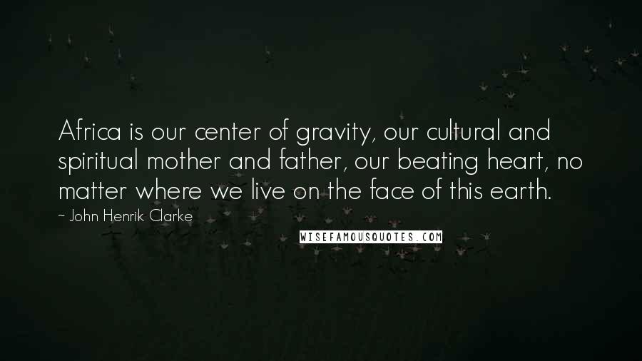 John Henrik Clarke Quotes: Africa is our center of gravity, our cultural and spiritual mother and father, our beating heart, no matter where we live on the face of this earth.