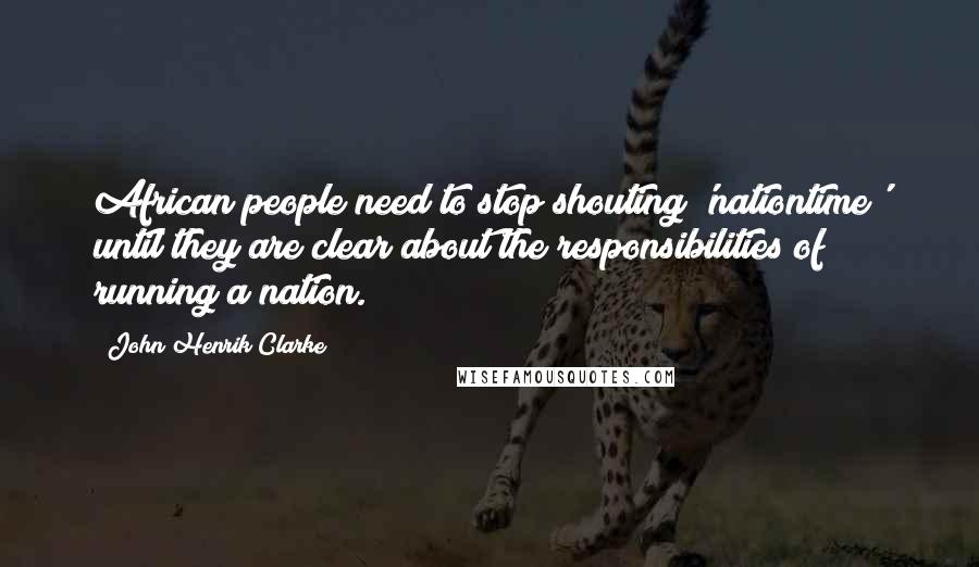 John Henrik Clarke Quotes: African people need to stop shouting 'nationtime' until they are clear about the responsibilities of running a nation.