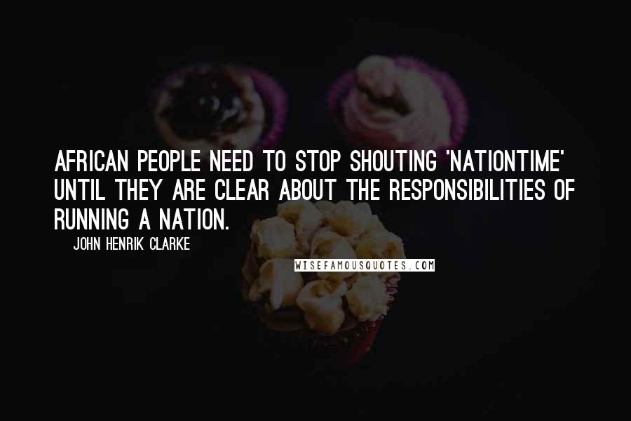 John Henrik Clarke Quotes: African people need to stop shouting 'nationtime' until they are clear about the responsibilities of running a nation.