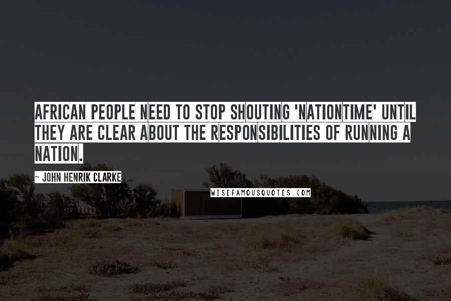 John Henrik Clarke Quotes: African people need to stop shouting 'nationtime' until they are clear about the responsibilities of running a nation.