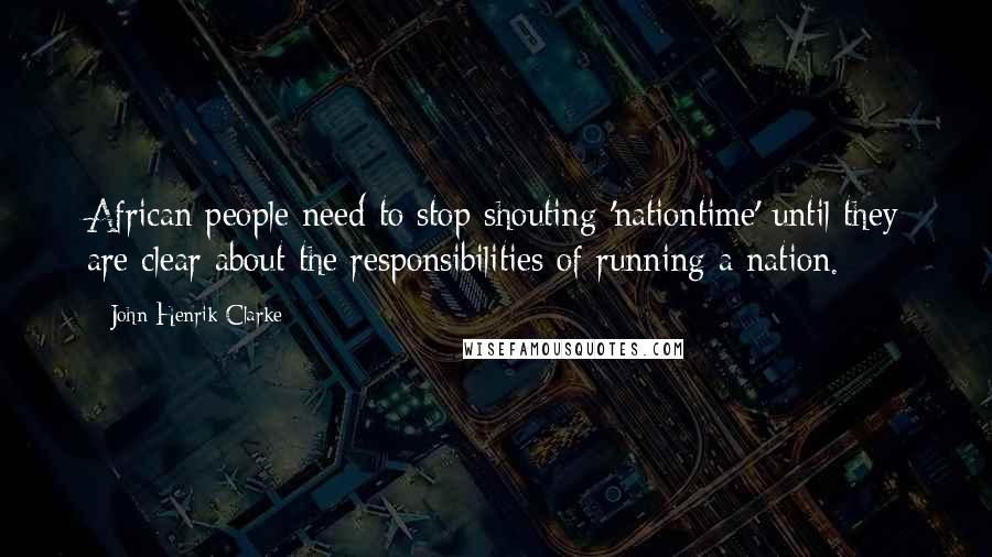 John Henrik Clarke Quotes: African people need to stop shouting 'nationtime' until they are clear about the responsibilities of running a nation.