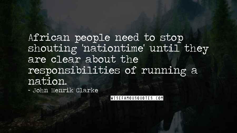 John Henrik Clarke Quotes: African people need to stop shouting 'nationtime' until they are clear about the responsibilities of running a nation.