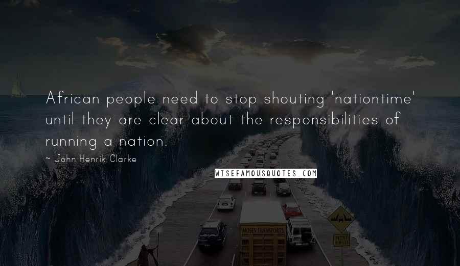 John Henrik Clarke Quotes: African people need to stop shouting 'nationtime' until they are clear about the responsibilities of running a nation.