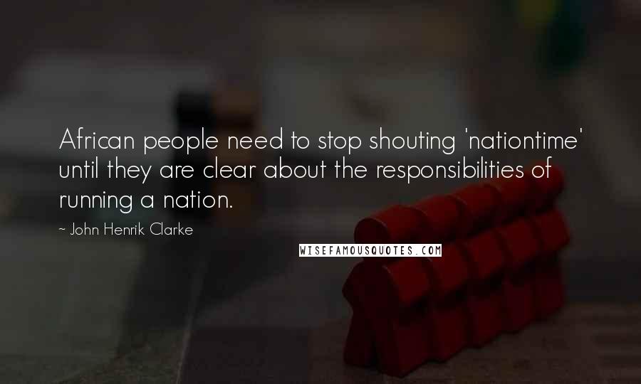 John Henrik Clarke Quotes: African people need to stop shouting 'nationtime' until they are clear about the responsibilities of running a nation.