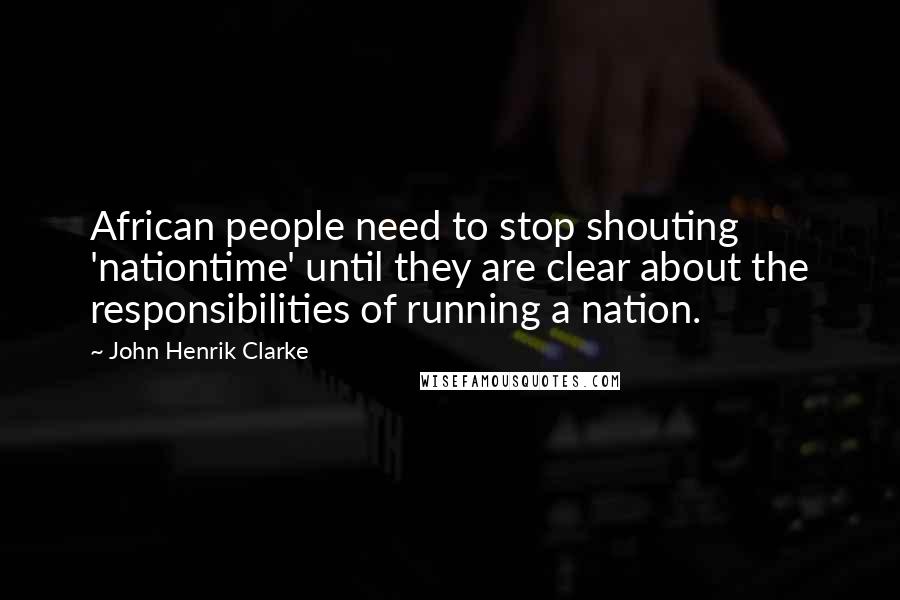 John Henrik Clarke Quotes: African people need to stop shouting 'nationtime' until they are clear about the responsibilities of running a nation.