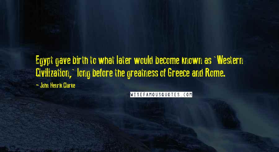 John Henrik Clarke Quotes: Egypt gave birth to what later would become known as 'Western Civilization,' long before the greatness of Greece and Rome.