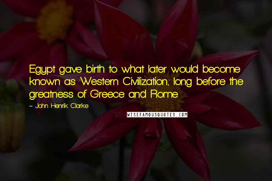 John Henrik Clarke Quotes: Egypt gave birth to what later would become known as 'Western Civilization,' long before the greatness of Greece and Rome.