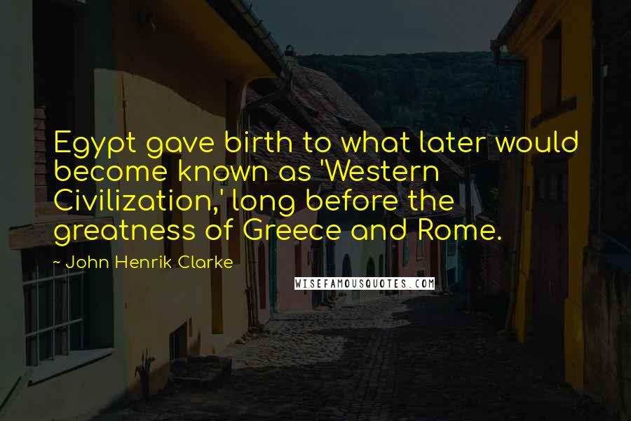 John Henrik Clarke Quotes: Egypt gave birth to what later would become known as 'Western Civilization,' long before the greatness of Greece and Rome.