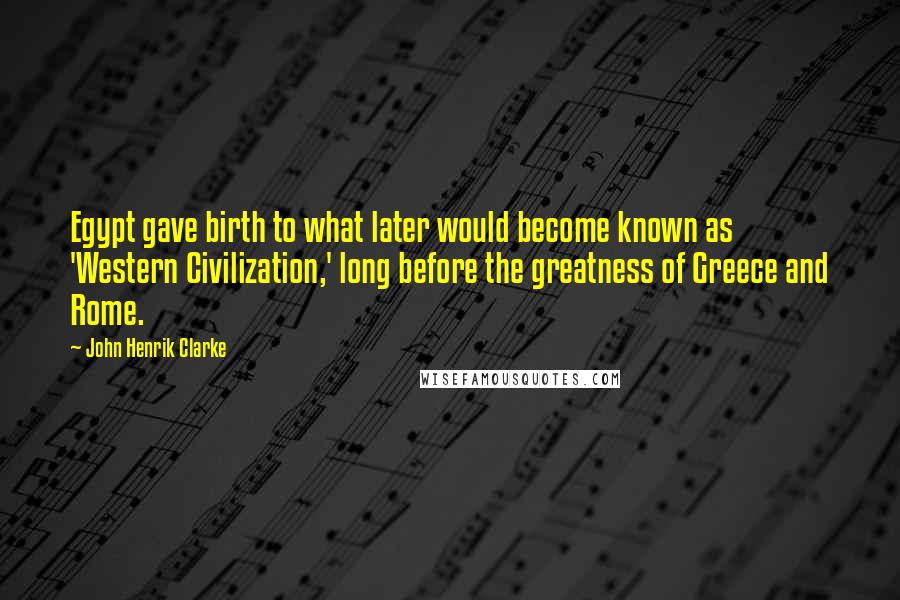 John Henrik Clarke Quotes: Egypt gave birth to what later would become known as 'Western Civilization,' long before the greatness of Greece and Rome.