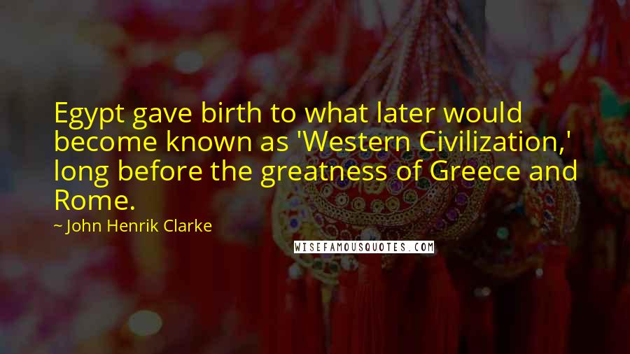 John Henrik Clarke Quotes: Egypt gave birth to what later would become known as 'Western Civilization,' long before the greatness of Greece and Rome.