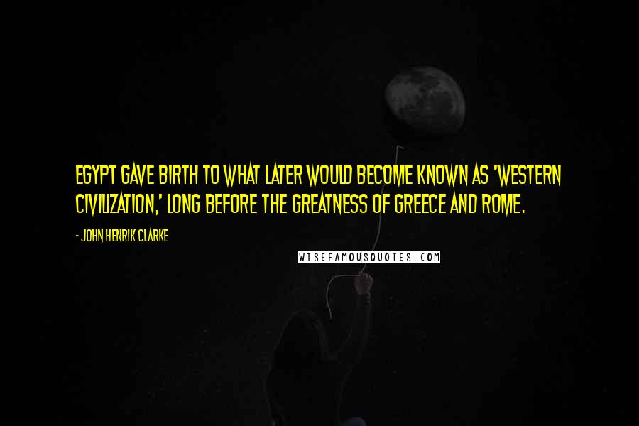 John Henrik Clarke Quotes: Egypt gave birth to what later would become known as 'Western Civilization,' long before the greatness of Greece and Rome.