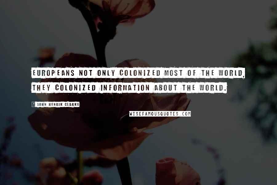 John Henrik Clarke Quotes: Europeans not only colonized most of the world, they colonized information about the world.