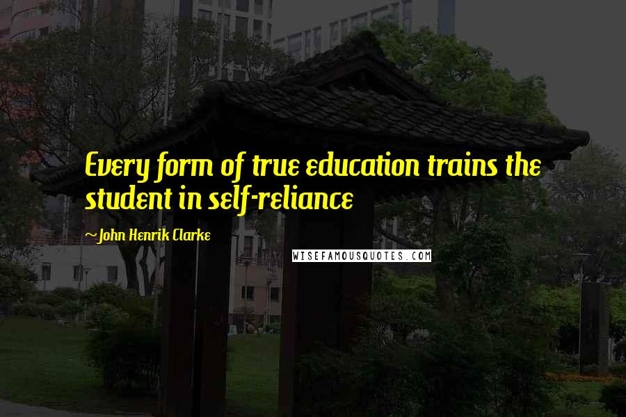 John Henrik Clarke Quotes: Every form of true education trains the student in self-reliance