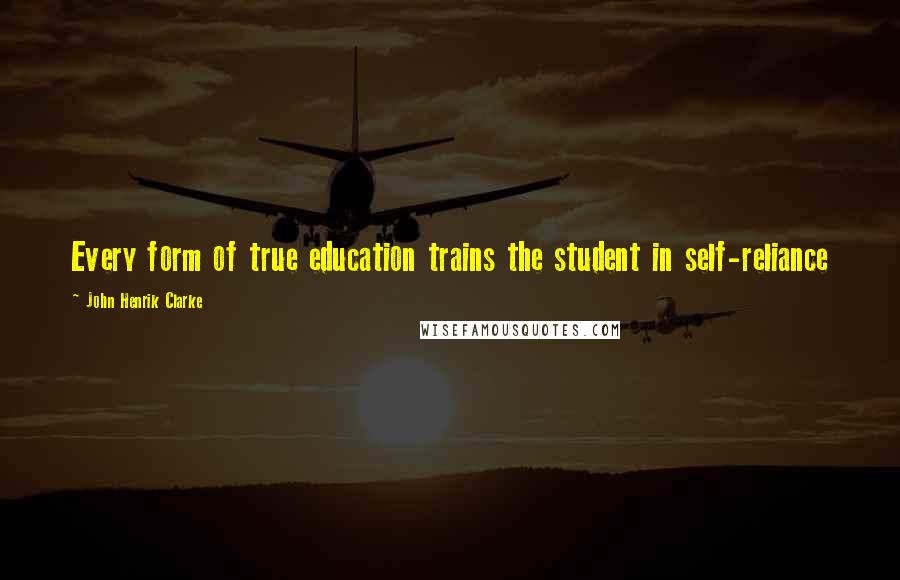 John Henrik Clarke Quotes: Every form of true education trains the student in self-reliance