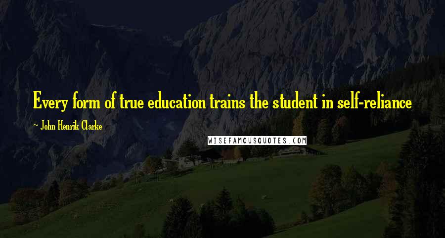 John Henrik Clarke Quotes: Every form of true education trains the student in self-reliance