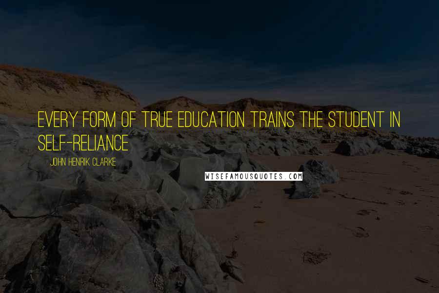 John Henrik Clarke Quotes: Every form of true education trains the student in self-reliance