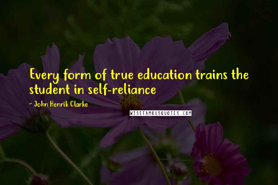 John Henrik Clarke Quotes: Every form of true education trains the student in self-reliance