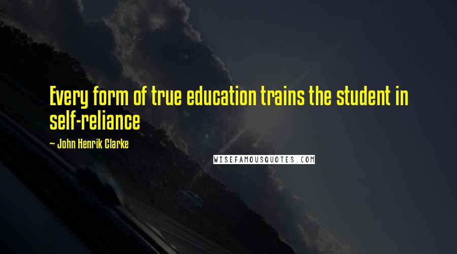 John Henrik Clarke Quotes: Every form of true education trains the student in self-reliance