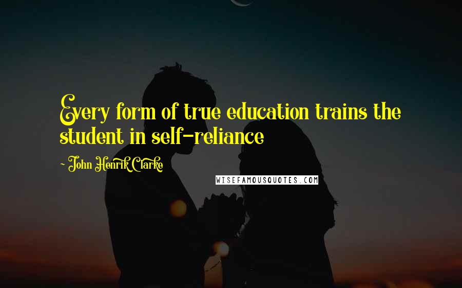 John Henrik Clarke Quotes: Every form of true education trains the student in self-reliance