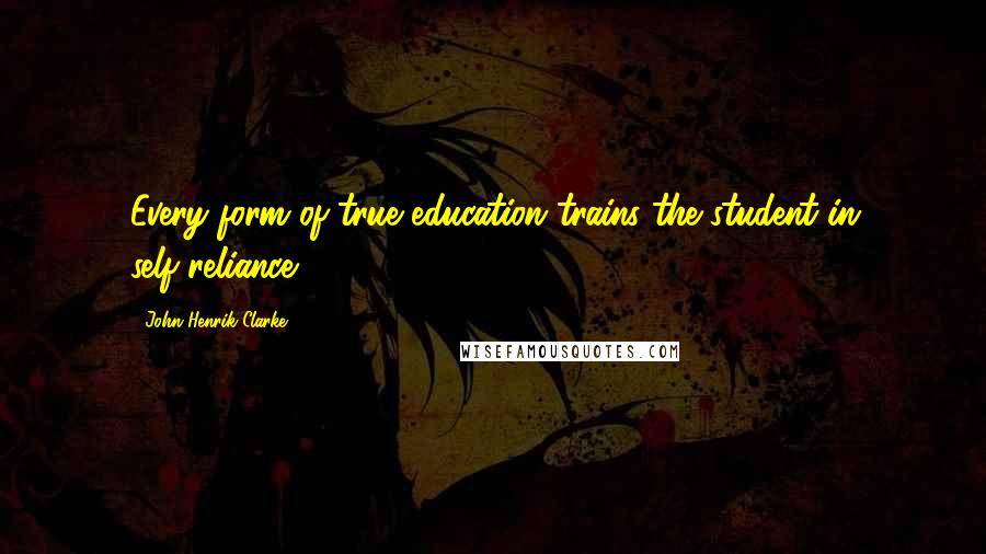 John Henrik Clarke Quotes: Every form of true education trains the student in self-reliance