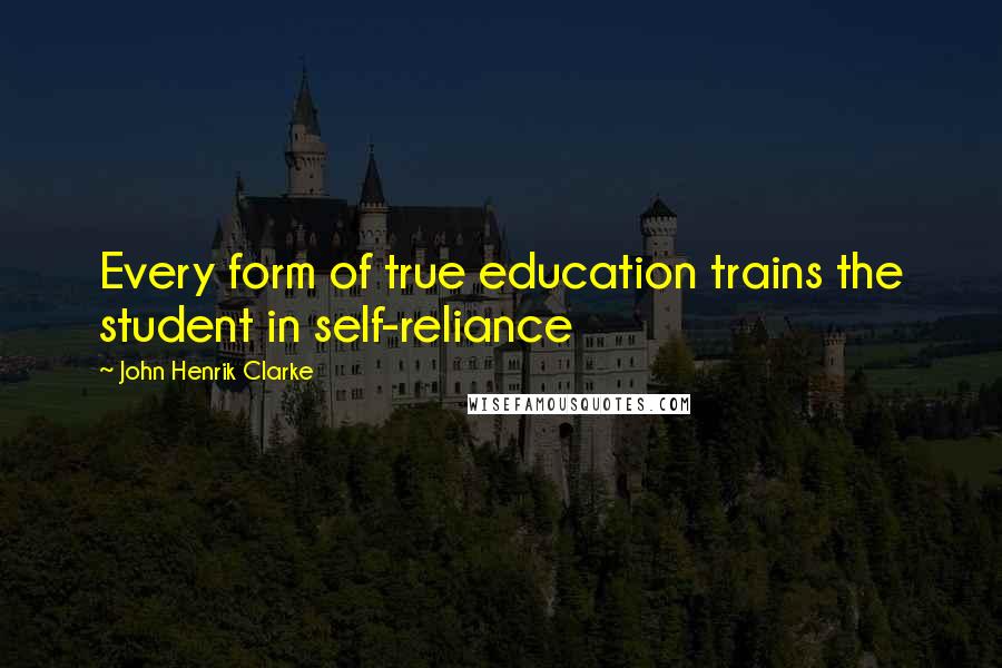 John Henrik Clarke Quotes: Every form of true education trains the student in self-reliance