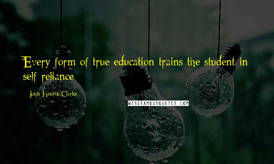 John Henrik Clarke Quotes: Every form of true education trains the student in self-reliance