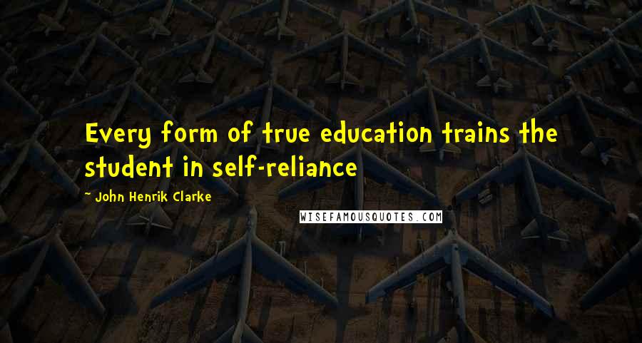 John Henrik Clarke Quotes: Every form of true education trains the student in self-reliance