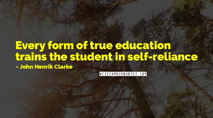 John Henrik Clarke Quotes: Every form of true education trains the student in self-reliance