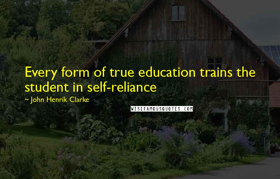 John Henrik Clarke Quotes: Every form of true education trains the student in self-reliance