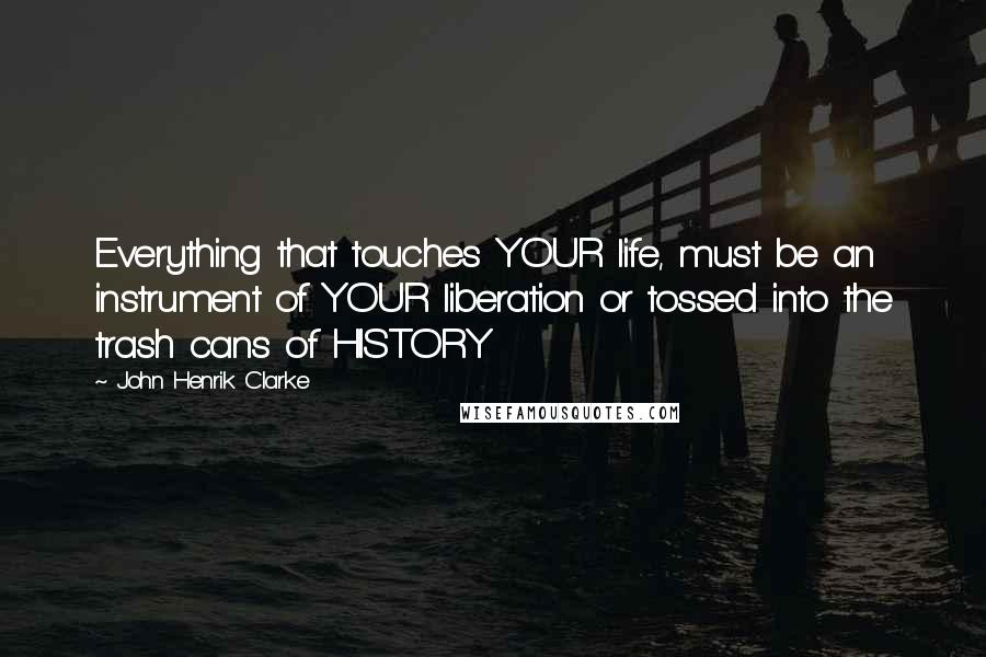 John Henrik Clarke Quotes: Everything that touches YOUR life, must be an instrument of YOUR liberation or tossed into the trash cans of HISTORY