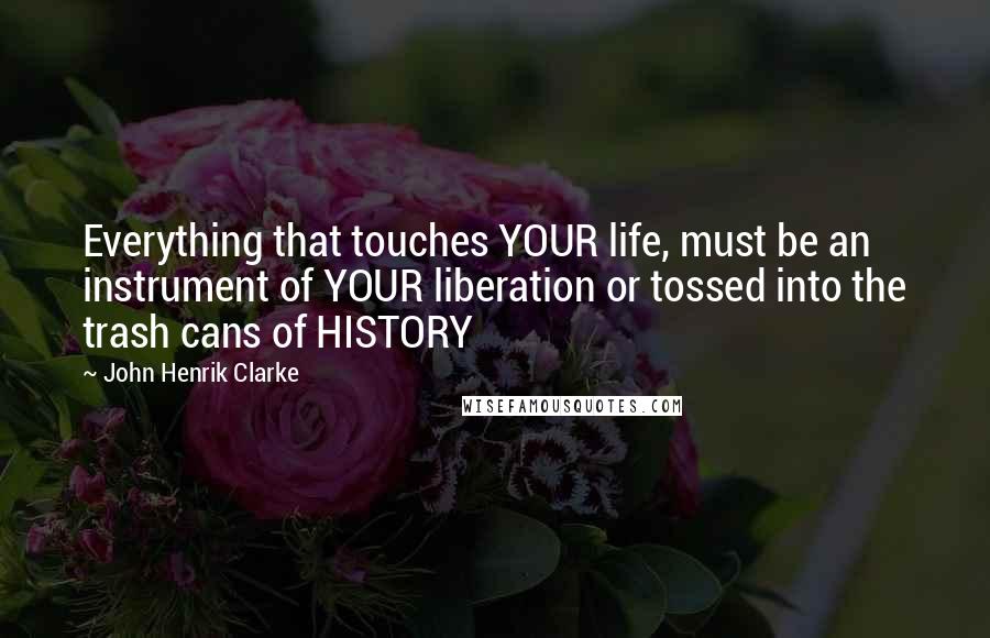 John Henrik Clarke Quotes: Everything that touches YOUR life, must be an instrument of YOUR liberation or tossed into the trash cans of HISTORY