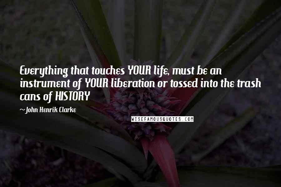 John Henrik Clarke Quotes: Everything that touches YOUR life, must be an instrument of YOUR liberation or tossed into the trash cans of HISTORY