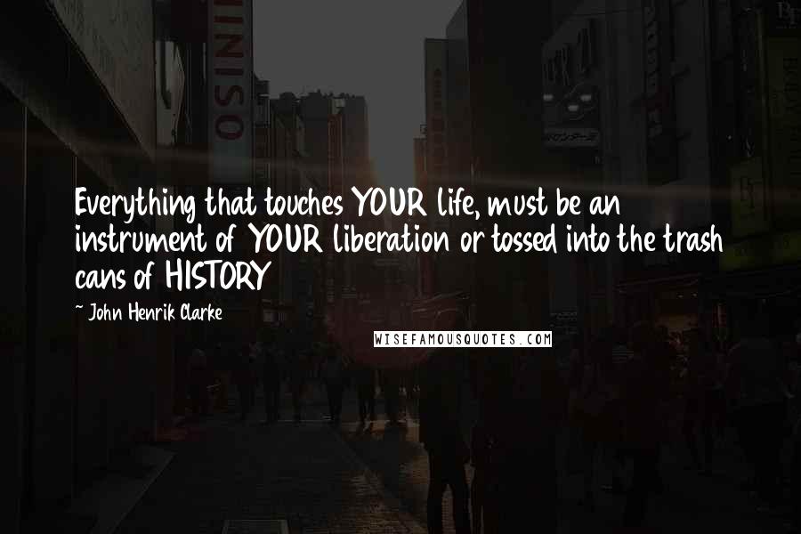 John Henrik Clarke Quotes: Everything that touches YOUR life, must be an instrument of YOUR liberation or tossed into the trash cans of HISTORY