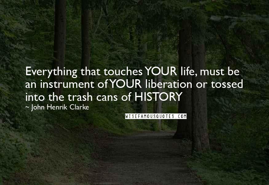 John Henrik Clarke Quotes: Everything that touches YOUR life, must be an instrument of YOUR liberation or tossed into the trash cans of HISTORY