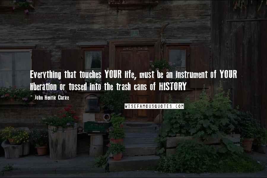 John Henrik Clarke Quotes: Everything that touches YOUR life, must be an instrument of YOUR liberation or tossed into the trash cans of HISTORY