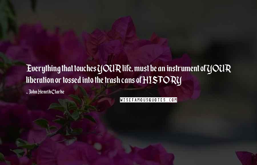 John Henrik Clarke Quotes: Everything that touches YOUR life, must be an instrument of YOUR liberation or tossed into the trash cans of HISTORY