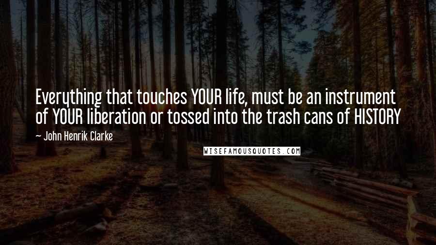 John Henrik Clarke Quotes: Everything that touches YOUR life, must be an instrument of YOUR liberation or tossed into the trash cans of HISTORY