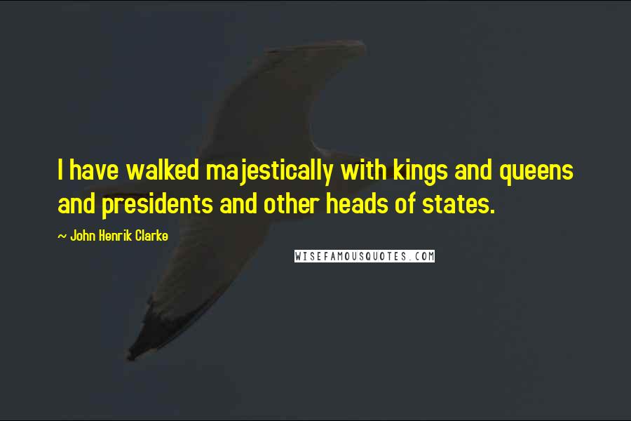 John Henrik Clarke Quotes: I have walked majestically with kings and queens and presidents and other heads of states.