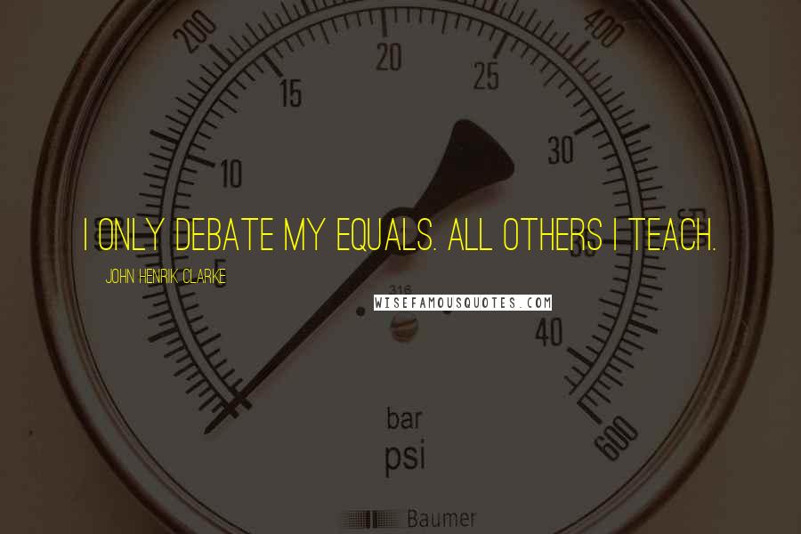 John Henrik Clarke Quotes: I only debate my equals. All others I teach.