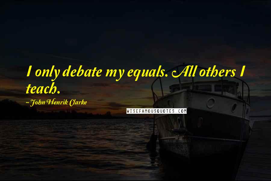 John Henrik Clarke Quotes: I only debate my equals. All others I teach.