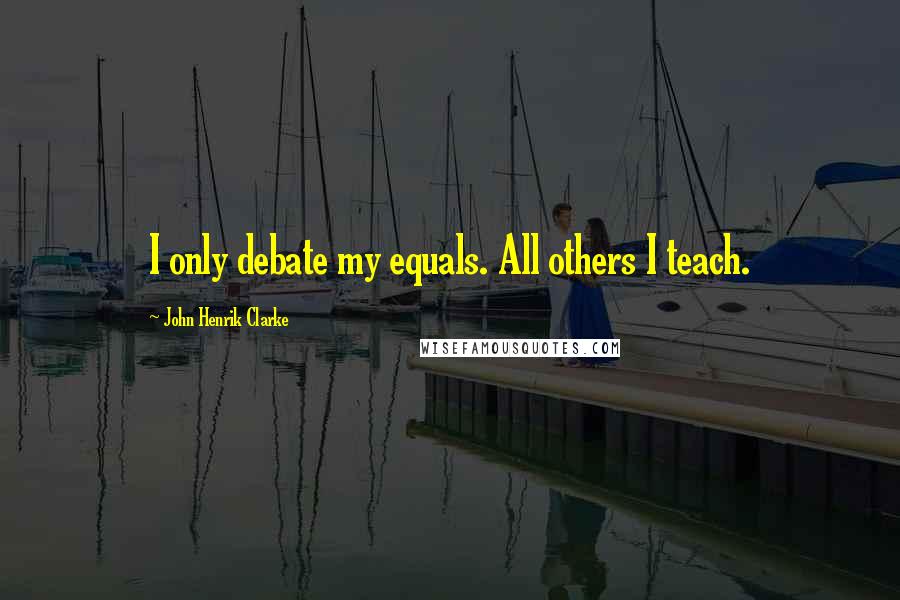 John Henrik Clarke Quotes: I only debate my equals. All others I teach.
