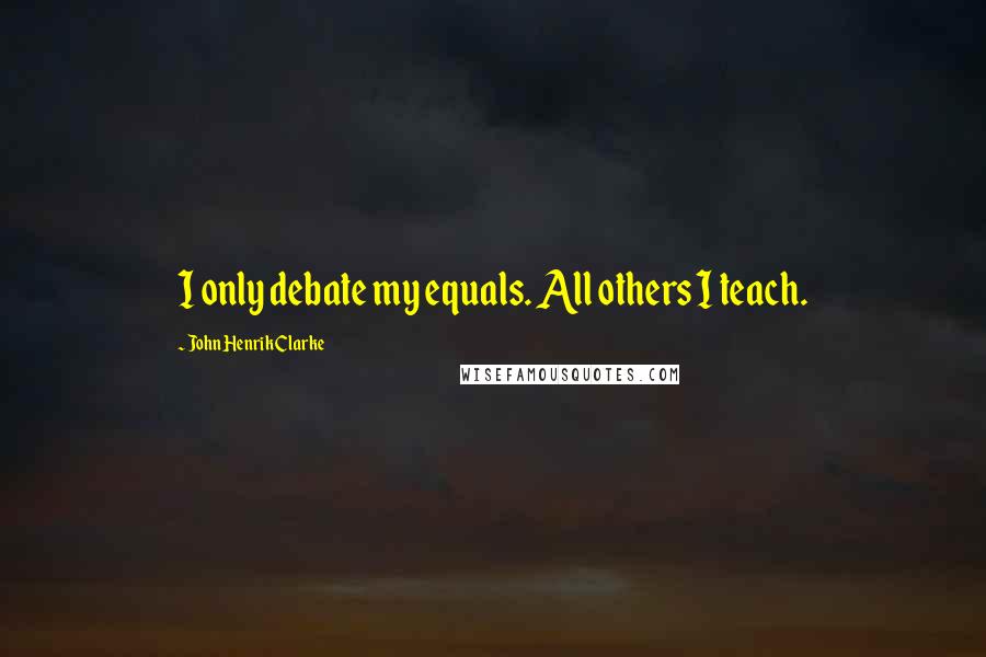 John Henrik Clarke Quotes: I only debate my equals. All others I teach.