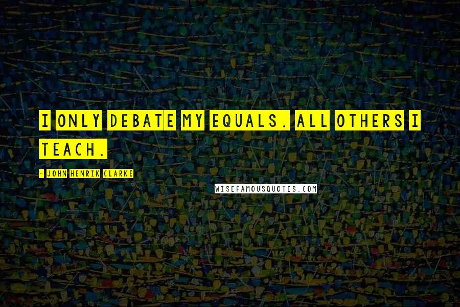 John Henrik Clarke Quotes: I only debate my equals. All others I teach.